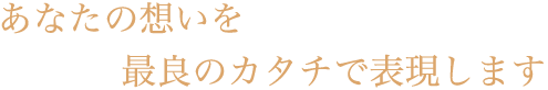 あなたの想いを最良のカタチで表現します