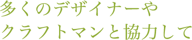 多くのデザイナーやクラフトマンと協力して