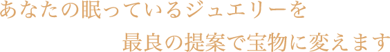 あなたの眠っているジュエリーを最良の提案で宝物に変えます