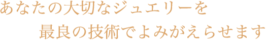 あなたの大切なジュエリーを最良の技術でよみがえらせます