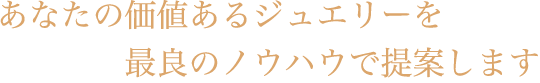 あなたの価値あるジュエリーを最良のノウハウで提案します